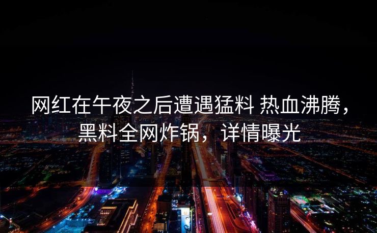 网红在午夜之后遭遇猛料 热血沸腾，黑料全网炸锅，详情曝光