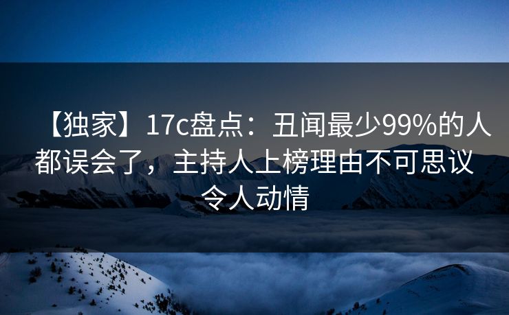 【独家】17c盘点：丑闻最少99%的人都误会了，主持人上榜理由不可思议令人动情