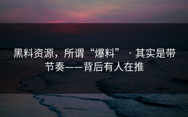 黑料资源，所谓“爆料” · 其实是带节奏——背后有人在推