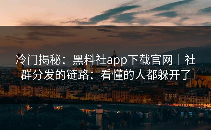 冷门揭秘：黑料社app下载官网｜社群分发的链路：看懂的人都躲开了
