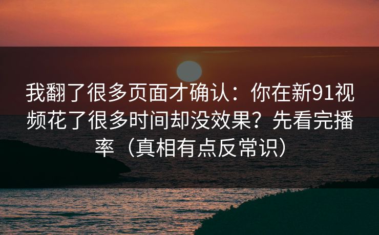 我翻了很多页面才确认：你在新91视频花了很多时间却没效果？先看完播率（真相有点反常识）