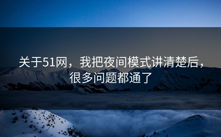 关于51网，我把夜间模式讲清楚后，很多问题都通了