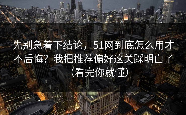 先别急着下结论，51网到底怎么用才不后悔？我把推荐偏好这关踩明白了（看完你就懂）