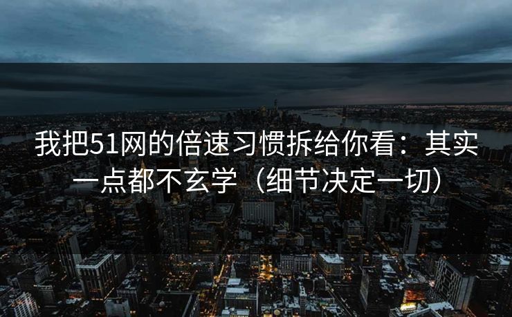 我把51网的倍速习惯拆给你看：其实一点都不玄学（细节决定一切）