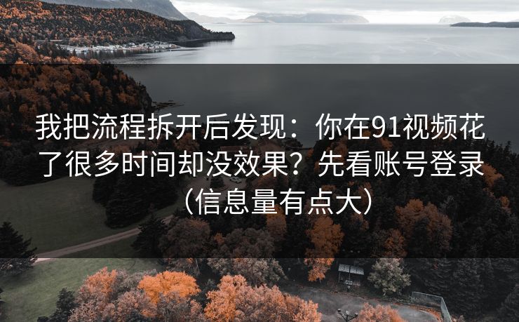 我把流程拆开后发现：你在91视频花了很多时间却没效果？先看账号登录（信息量有点大）