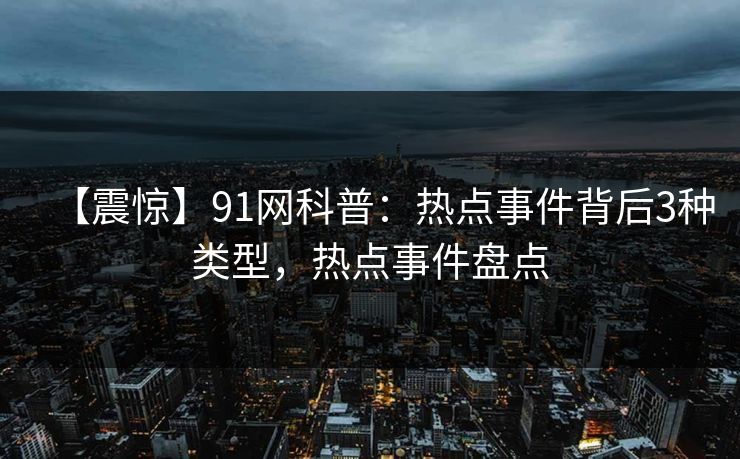 【震惊】91网科普：热点事件背后3种类型，热点事件盘点