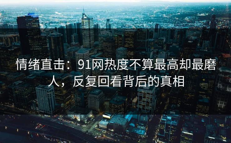 情绪直击：91网热度不算最高却最磨人，反复回看背后的真相
