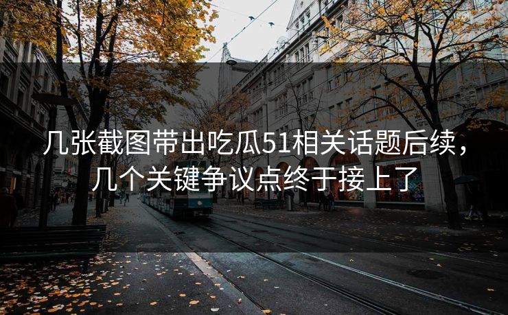 几张截图带出吃瓜51相关话题后续，几个关键争议点终于接上了